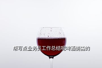 幫寫(xiě)點(diǎn)業(yè)務(wù)員工作總結(jié)呢啤酒銷售的