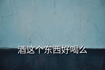 酒這個東西好喝么