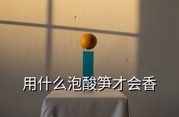 用什么泡酸筍才會(huì)香