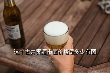 這個(gè)古井貢酒市面價(jià)格是多少有圖