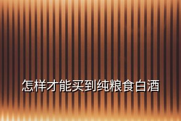怎樣才能買(mǎi)到純糧食白酒