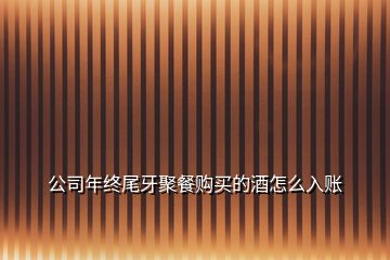 公司年終尾牙聚餐購(gòu)買(mǎi)的酒怎么入賬