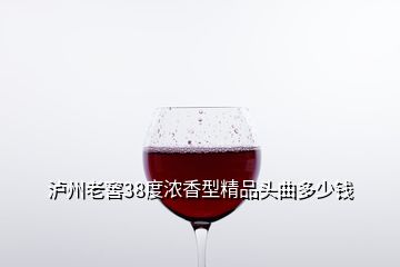 瀘州老窖38度濃香型精品頭曲多少錢(qián)