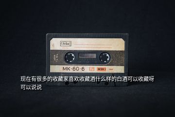 現(xiàn)在有很多的收藏家喜歡收藏酒什么樣的白酒可以收藏呀可以說(shuō)說(shuō)