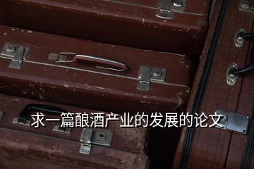 求一篇釀酒產業(yè)的發(fā)展的論文