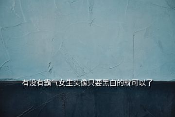 有沒(méi)有霸氣女生頭像只要黑白的就可以了