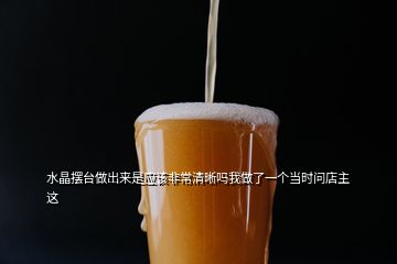 水晶擺臺(tái)做出來是應(yīng)該非常清晰嗎我做了一個(gè)當(dāng)時(shí)問店主這