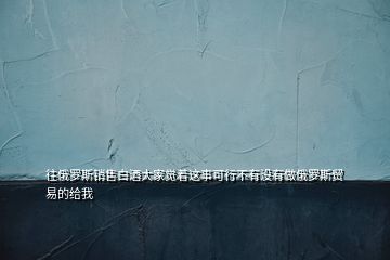 往俄羅斯銷售白酒大家覺著這事可行不有沒有做俄羅斯貿(mào)易的給我