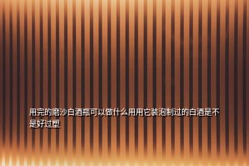 用完的磨沙白酒瓶可以做什么用用它裝泡制過(guò)的白酒是不是好過(guò)塑