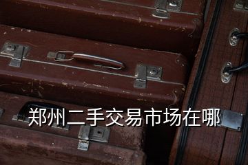 鄭州二手交易市場(chǎng)在哪