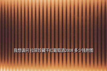 我想請(qǐng)問(wèn) 拉菲珍藏干紅葡萄酒2008 多少錢(qián)附圖
