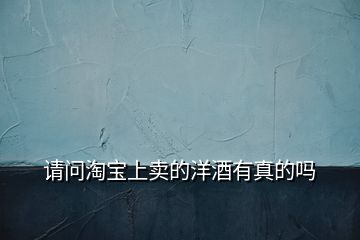 請(qǐng)問(wèn)淘寶上賣的洋酒有真的嗎
