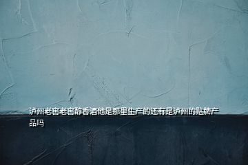 瀘州老窖老窖醇香酒他是那里生產的還有是瀘州的貼牌產品嗎