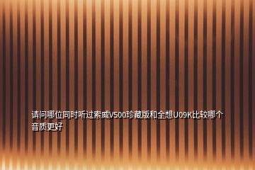 請(qǐng)問哪位同時(shí)聽過索威V500珍藏版和全想U(xiǎn)09K比較哪個(gè)音質(zhì)更好