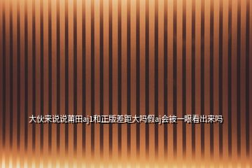 大伙來(lái)說(shuō)說(shuō)莆田aj1和正版差距大嗎假aj會(huì)被一眼看出來(lái)嗎