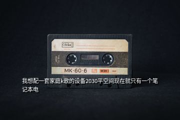 我想配一套家庭k歌的設(shè)備2030平空間現(xiàn)在就只有一個筆記本電