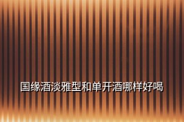 國(guó)緣酒淡雅型和單開酒哪樣好喝