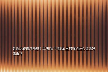最近比較喜歡喝那個(gè)風(fēng)味原產(chǎn)地潮汕里的啤酒匠心營造好像跟華