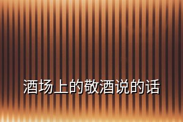 酒場(chǎng)上的敬酒說(shuō)的話