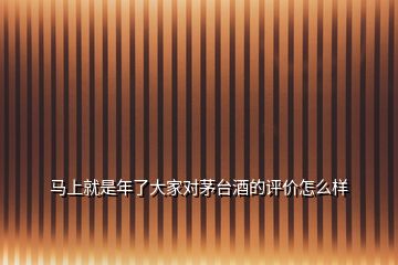馬上就是年了大家對茅臺(tái)酒的評(píng)價(jià)怎么樣