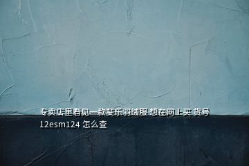 專賣店里看見一款斐樂羽絨服 想在網(wǎng)上買 貨號(hào)12esm124 怎么查