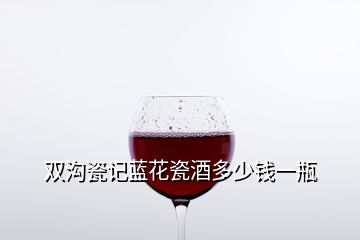 雙溝瓷記藍(lán)花瓷酒多少錢一瓶