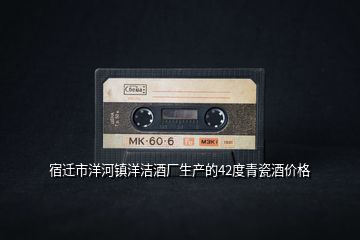 宿遷市洋河鎮(zhèn)洋潔酒廠(chǎng)生產(chǎn)的42度青瓷酒價(jià)格