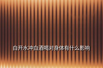 白開(kāi)水沖白酒喝對(duì)身體有什么影響