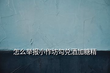 怎么舉報(bào)小作坊勾兌酒加糖精