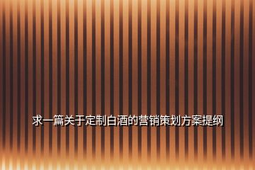 求一篇關(guān)于定制白酒的營(yíng)銷(xiāo)策劃方案提綱