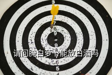 請(qǐng)問(wèn)腌白蘿卜能放白酒嗎