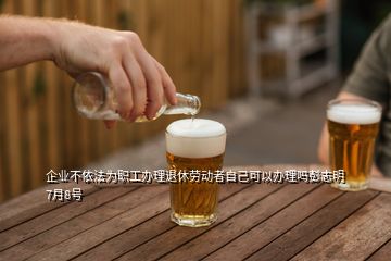 企業(yè)不依法為職工辦理退休勞動(dòng)者自己可以辦理嗎彭志明7月8號