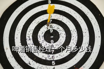 啤酒銷售經(jīng)理一個(gè)月多少錢