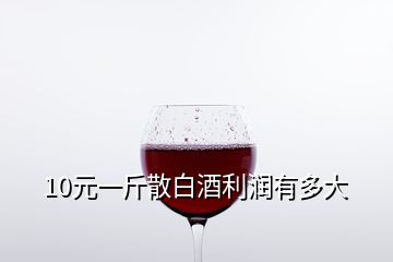 10元一斤散白酒利潤(rùn)有多大