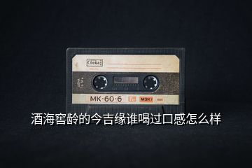 酒海窖齡的今吉緣誰(shuí)喝過(guò)口感怎么樣