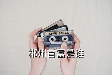 郴州首富是誰(shuí)