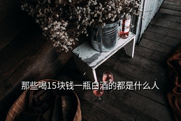 那些喝15塊錢(qián)一瓶白酒的都是什么人