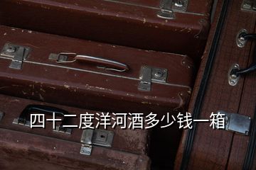 四十二度洋河酒多少錢(qián)一箱