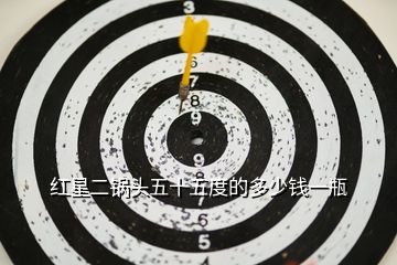 紅星二鍋頭五十五度的多少錢(qián)一瓶
