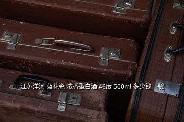 江蘇洋河 藍(lán)花瓷 濃香型白酒 46度 500ml 多少錢一瓶