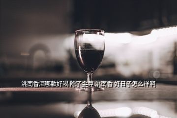洮南香酒哪款好喝 除了金尊 洮南香 好日子怎么樣啊