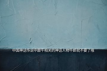 中國(guó)神話傳說(shuō)中跟牛相關(guān)的神話人物牛郎就不要了哦