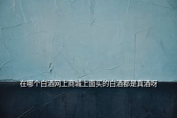 在哪個白酒網(wǎng)上商城上面買的白酒都是真酒呀