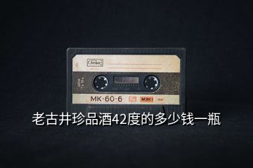 老古井珍品酒42度的多少錢(qián)一瓶