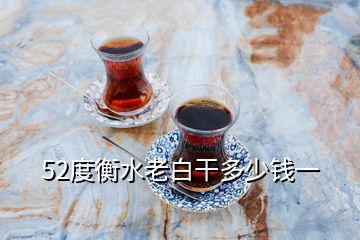 52度衡水老白干多少錢(qián)一