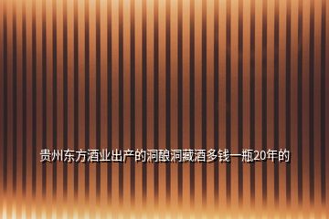 貴州東方酒業(yè)出產的洞釀洞藏酒多錢一瓶20年的