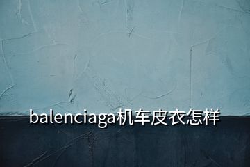 balenciaga機車皮衣怎樣