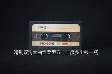 精制雙溝大曲綿柔型五十二度多少錢(qián)一瓶
