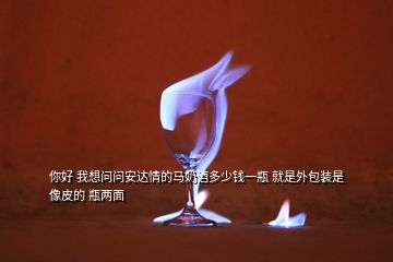 你好 我想問問安達情的馬奶酒多少錢一瓶 就是外包裝是像皮的 瓶兩面