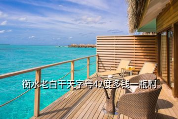 衡水老白干天字號(hào)42度多錢一瓶啊